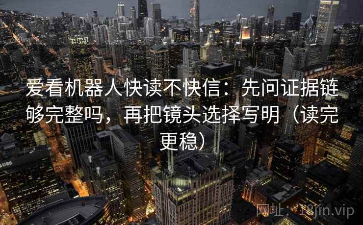 爱看机器人快读不快信：先问证据链够完整吗，再把镜头选择写明（读完更稳）