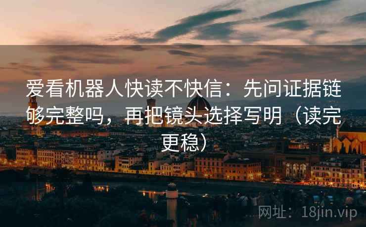 爱看机器人快读不快信:先问证据链够完整吗,再把镜头选择写明(读完更稳) 爱看机器人快读不快信:先问证据链够完整吗,再把镜头选择写明(读完更稳)