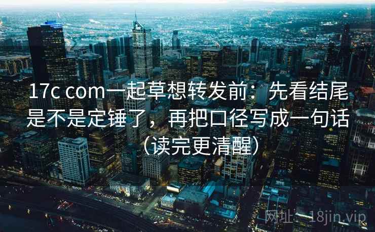 17c com一起草想转发前:先看结尾是不是定锤了,再把口径写成一句话(读完更清醒) 17c com一起草想转发前:先看结尾是不是定锤了,再把口径写成一句话(读完更清醒)