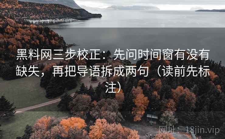 黑料网三步校正：先问时间窗有没有缺失，再把导语拆成两句（读前先标注）