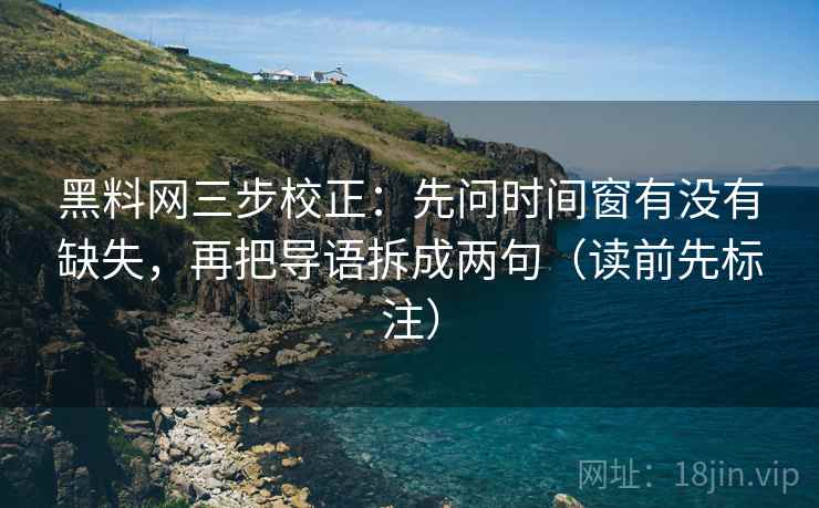 黑料网三步校正:先问时间窗有没有缺失,再把导语拆成两句(读前先标注) 黑料网三步校正:先问时间窗有没有缺失,再把导语拆成两句(读前先标注)