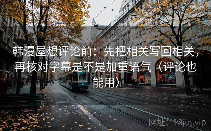 韩漫屋想评论前：先把相关写回相关，再核对字幕是不是加重语气（评论也能用）