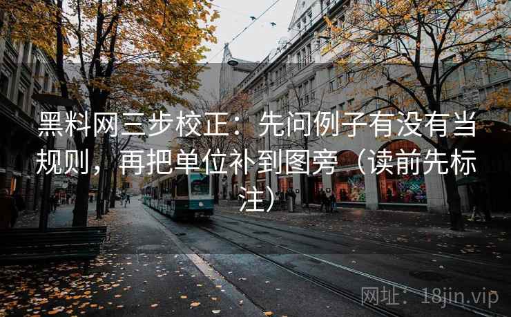 黑料网三步校正：先问例子有没有当规则，再把单位补到图旁（读前先标注）