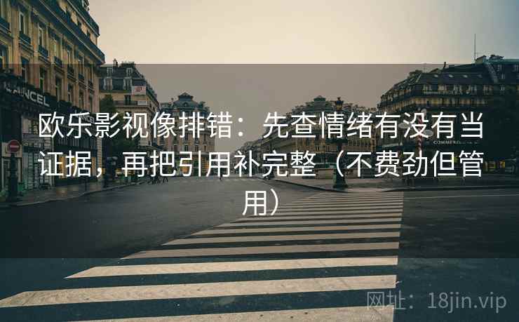 欧乐影视像排错：先查情绪有没有当证据，再把引用补完整（不费劲但管用）