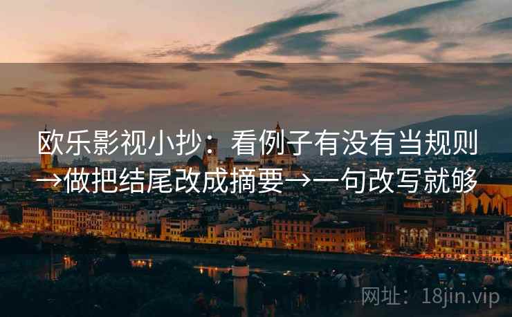 欧乐影视小抄：看例子有没有当规则→做把结尾改成摘要→一句改写就够