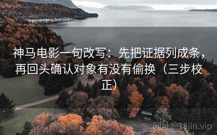 神马电影一句改写：先把证据列成条，再回头确认对象有没有偷换（三步校正）