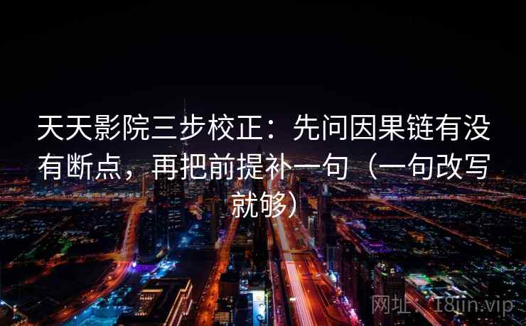 天天影院三步校正：先问因果链有没有断点，再把前提补一句（一句改写就够）