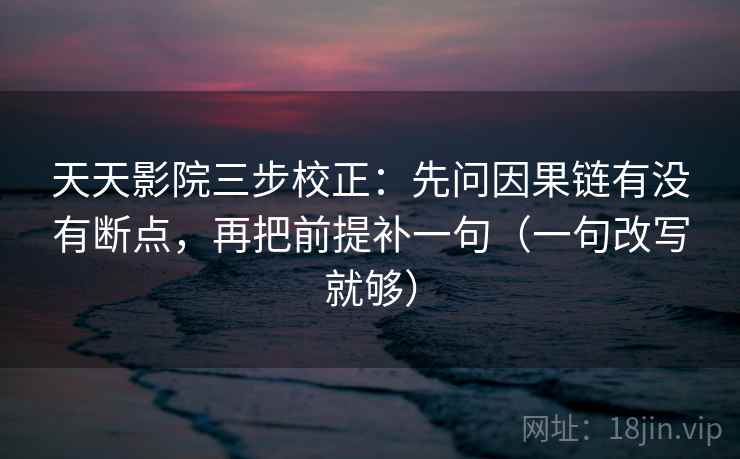 天天影院三步校正：先问因果链有没有断点，再把前提补一句（一句改写就够）