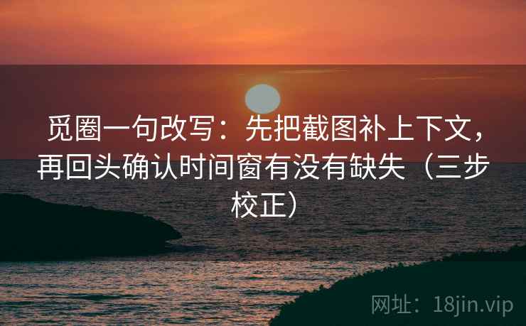 觅圈一句改写：先把截图补上下文，再回头确认时间窗有没有缺失（三步校正）