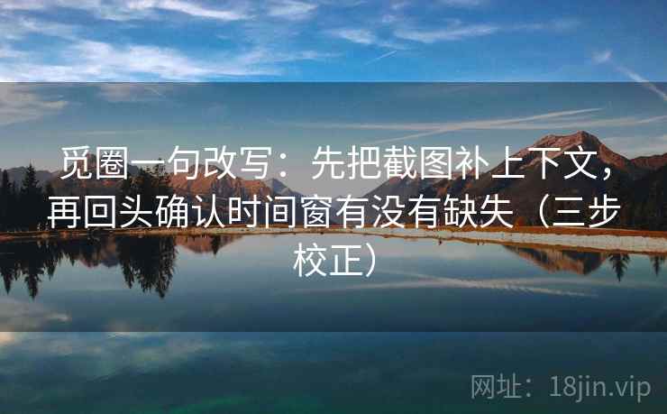觅圈一句改写：先把截图补上下文，再回头确认时间窗有没有缺失（三步校正）
