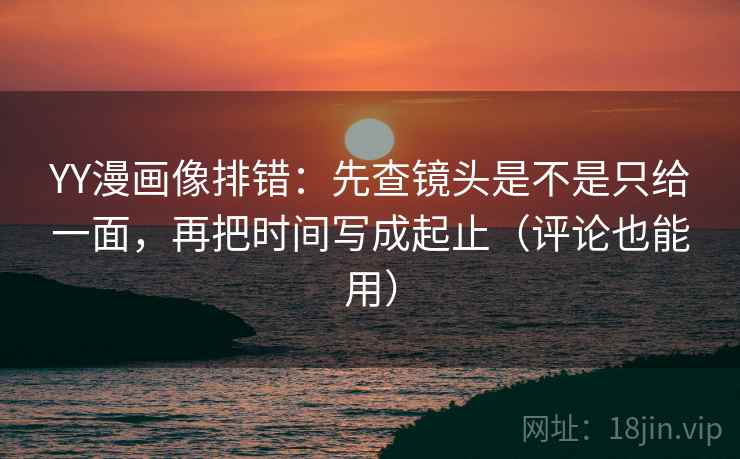 YY漫画像排错：先查镜头是不是只给一面，再把时间写成起止（评论也能用）