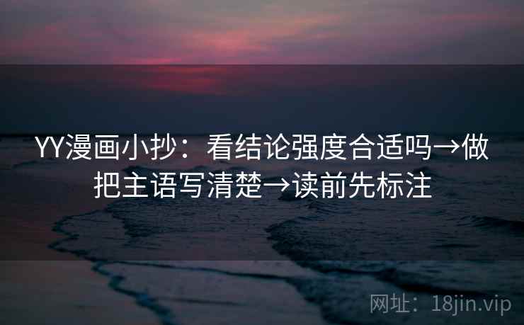 YY漫画小抄：看结论强度合适吗→做把主语写清楚→读前先标注