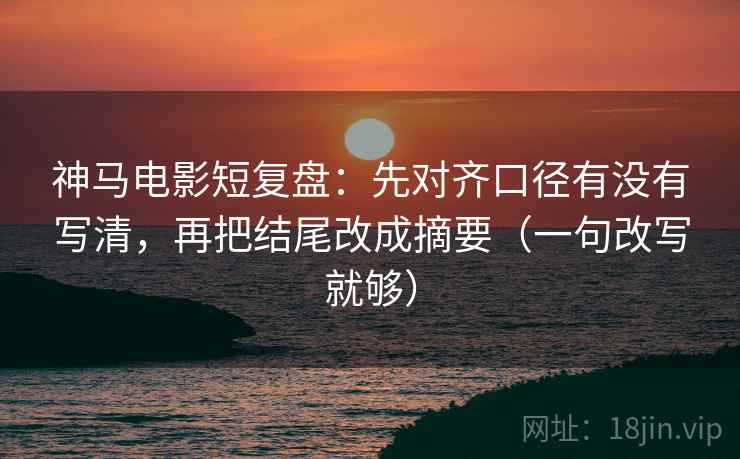 神马电影短复盘：先对齐口径有没有写清，再把结尾改成摘要（一句改写就够）