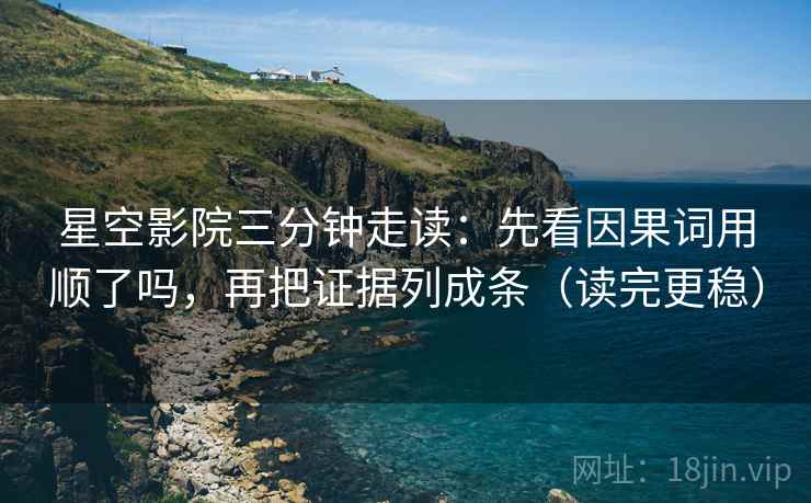 星空影院三分钟走读：先看因果词用顺了吗，再把证据列成条（读完更稳）
