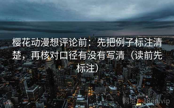樱花动漫想评论前：先把例子标注清楚，再核对口径有没有写清（读前先标注）