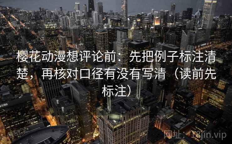 樱花动漫想评论前:先把例子标注清楚,再核对口径有没有写清(读前先标注) 樱花动漫想评论前:先把例子标注清楚,再核对口径有没有写清(读前先标注)