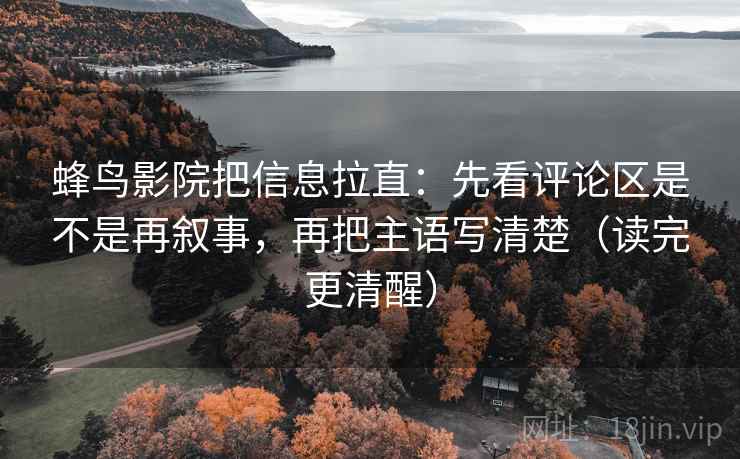 蜂鸟影院把信息拉直：先看评论区是不是再叙事，再把主语写清楚（读完更清醒）