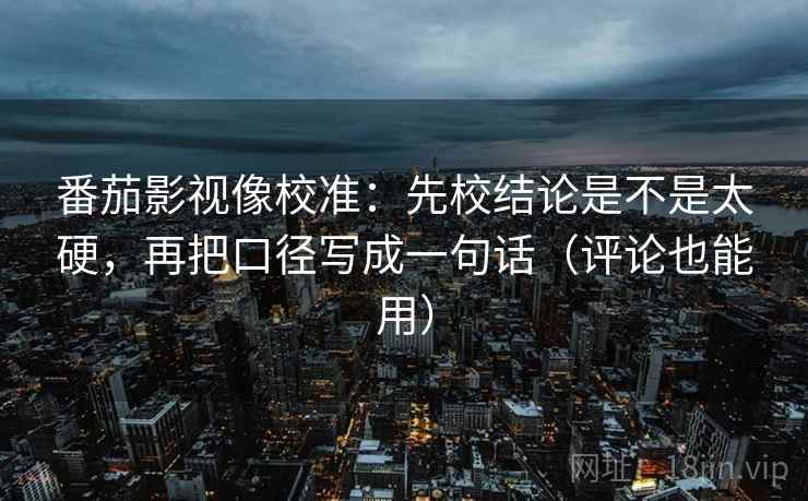 番茄影视像校准：先校结论是不是太硬，再把口径写成一句话（评论也能用）