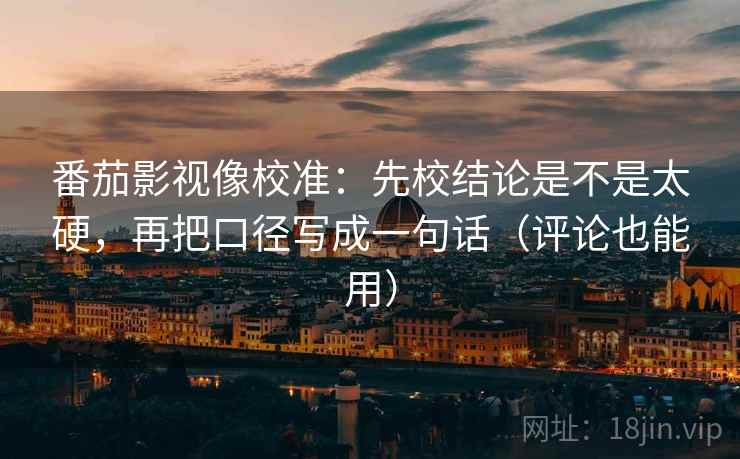 番茄影视像校准:先校结论是不是太硬,再把口径写成一句话(评论也能用) 番茄影视像校准:先校结论是不是太硬,再把口径写成一句话(评论也能用)