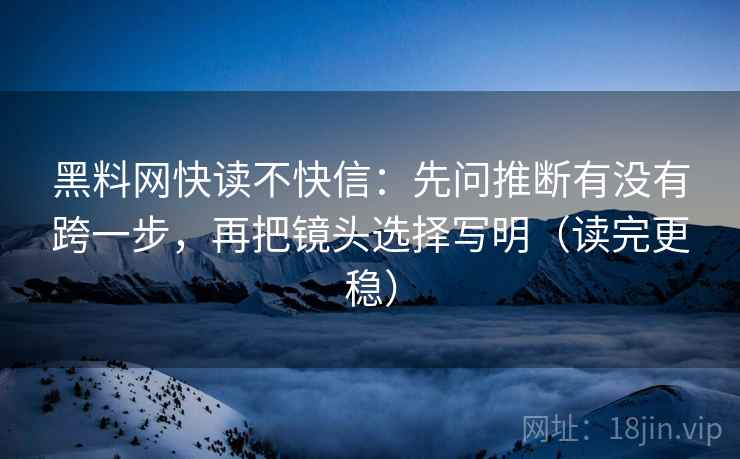 黑料网快读不快信：先问推断有没有跨一步，再把镜头选择写明（读完更稳）