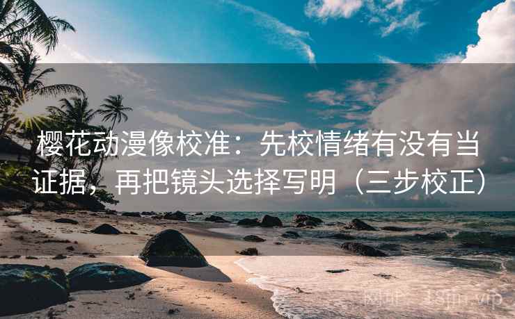 樱花动漫像校准:先校情绪有没有当证据,再把镜头选择写明(三步校正) 樱花动漫像校准:先校情绪有没有当证据,再把镜头选择写明(三步校正)