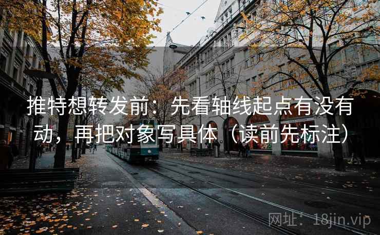 推特想转发前：先看轴线起点有没有动，再把对象写具体（读前先标注）