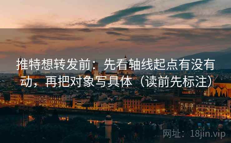 推特想转发前：先看轴线起点有没有动，再把对象写具体（读前先标注）