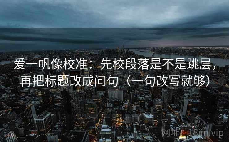 爱一帆像校准：先校段落是不是跳层，再把标题改成问句（一句改写就够）