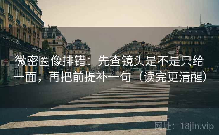 微密圈像排错：先查镜头是不是只给一面，再把前提补一句（读完更清醒）