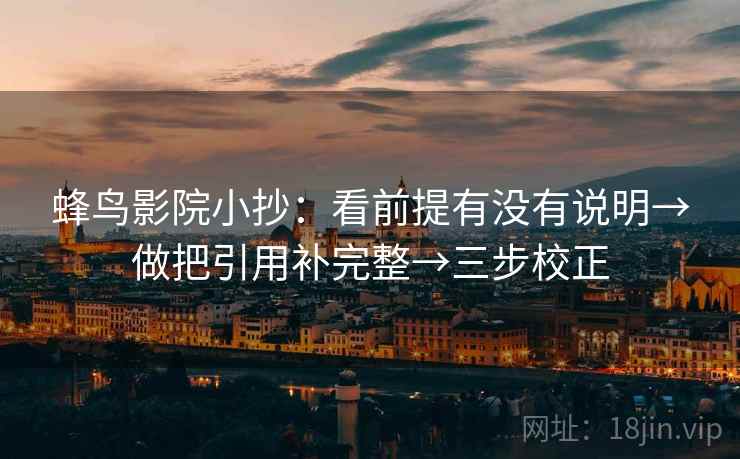蜂鸟影院小抄：看前提有没有说明→做把引用补完整→三步校正