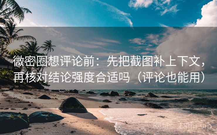 微密圈想评论前：先把截图补上下文，再核对结论强度合适吗（评论也能用）