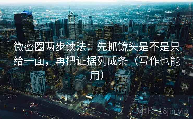 微密圈两步读法：先抓镜头是不是只给一面，再把证据列成条（写作也能用）