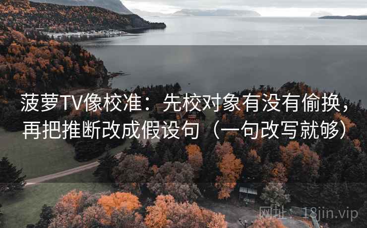 菠萝TV像校准：先校对象有没有偷换，再把推断改成假设句（一句改写就够）