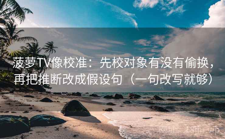 菠萝TV像校准：先校对象有没有偷换，再把推断改成假设句（一句改写就够）