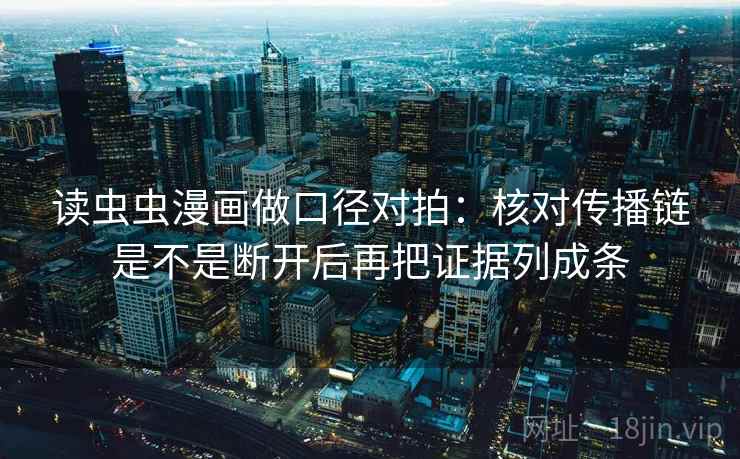 读虫虫漫画做口径对拍：核对传播链是不是断开后再把证据列成条