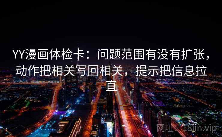 YY漫画体检卡：问题范围有没有扩张，动作把相关写回相关，提示把信息拉直