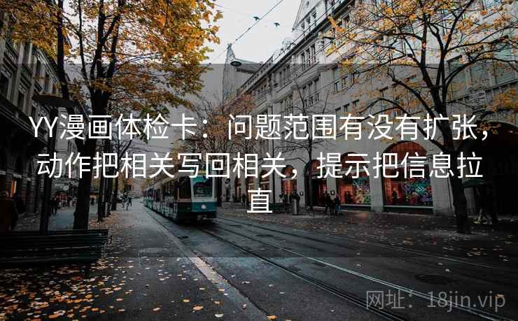 YY漫画体检卡:问题范围有没有扩张,动作把相关写回相关,提示把信息拉直 YY漫画体检卡:问题范围有没有扩张,动作把相关写回相关,提示把信息拉直