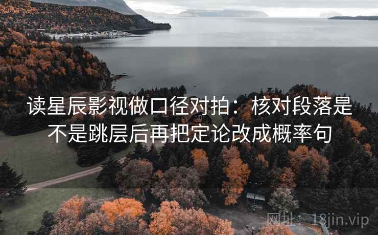 读星辰影视做口径对拍：核对段落是不是跳层后再把定论改成概率句