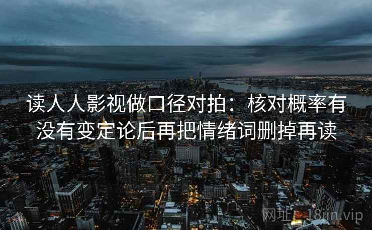 读人人影视做口径对拍：核对概率有没有变定论后再把情绪词删掉再读