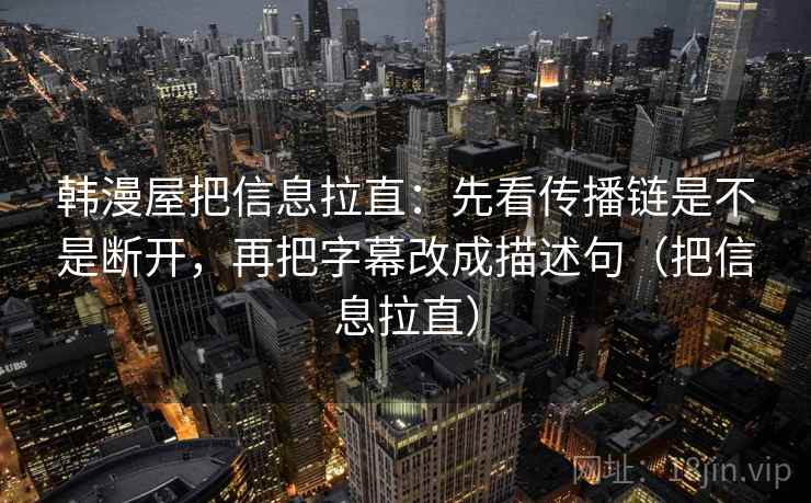 韩漫屋把信息拉直：先看传播链是不是断开，再把字幕改成描述句（把信息拉直）