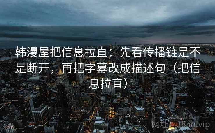 韩漫屋把信息拉直：先看传播链是不是断开，再把字幕改成描述句（把信息拉直）