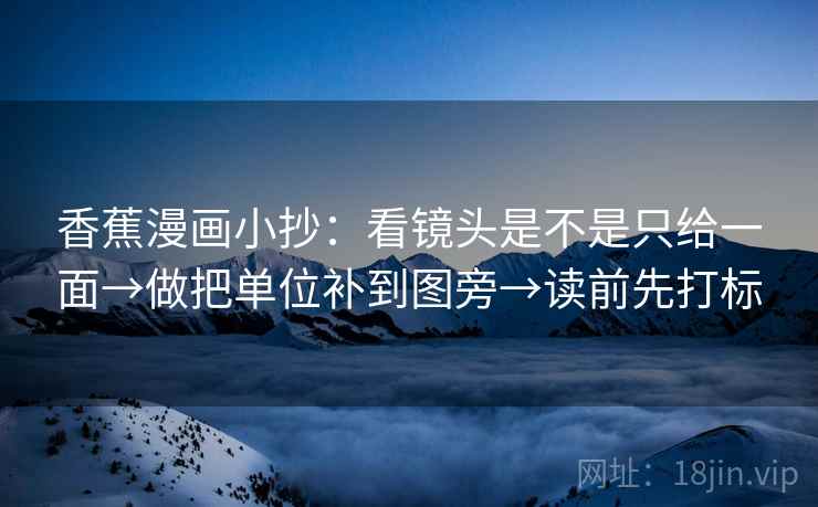 香蕉漫画小抄：看镜头是不是只给一面→做把单位补到图旁→读前先打标