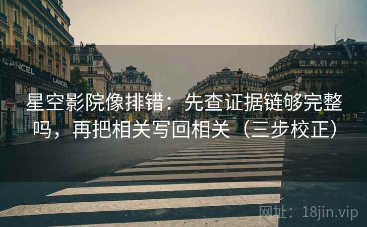 星空影院像排错：先查证据链够完整吗，再把相关写回相关（三步校正）