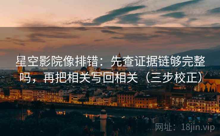 星空影院像排错：先查证据链够完整吗，再把相关写回相关（三步校正）