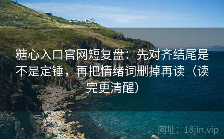 糖心入口官网短复盘:先对齐结尾是不是定锤,再把情绪词删掉再读(读完更清醒) 糖心入口官网短复盘:先对齐结尾是不是定锤,再把情绪词删掉再读(读完更清醒)