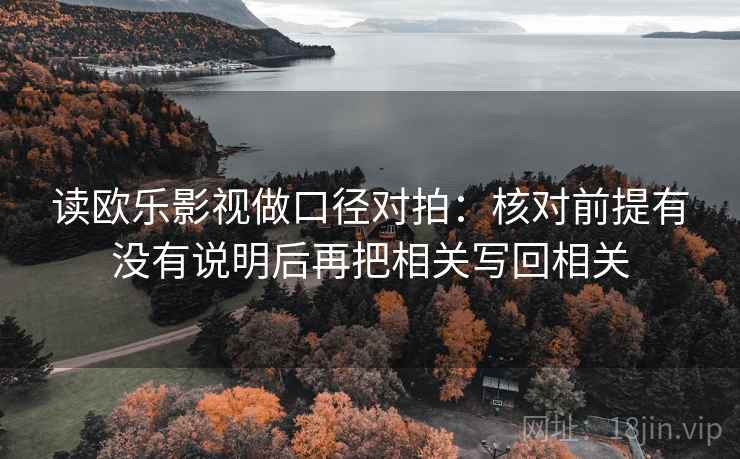读欧乐影视做口径对拍:核对前提有没有说明后再把相关写回相关 读欧乐影视做口径对拍:核对前提有没有说明后再把相关写回相关