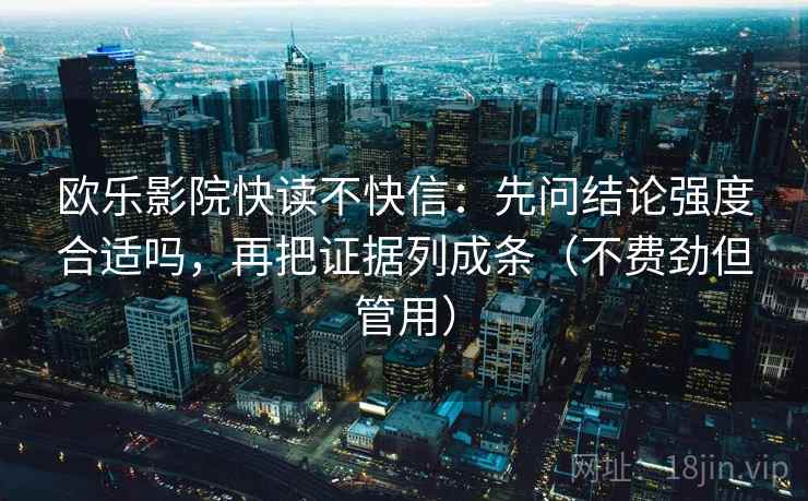 欧乐影院快读不快信:先问结论强度合适吗,再把证据列成条(不费劲但管用) 欧乐影院快读不快信:先问结论强度合适吗,再把证据列成条(不费劲但管用)