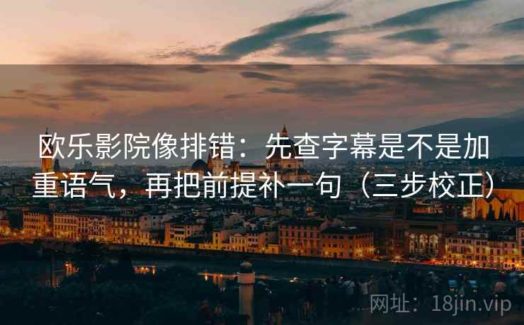 欧乐影院像排错：先查字幕是不是加重语气，再把前提补一句（三步校正）