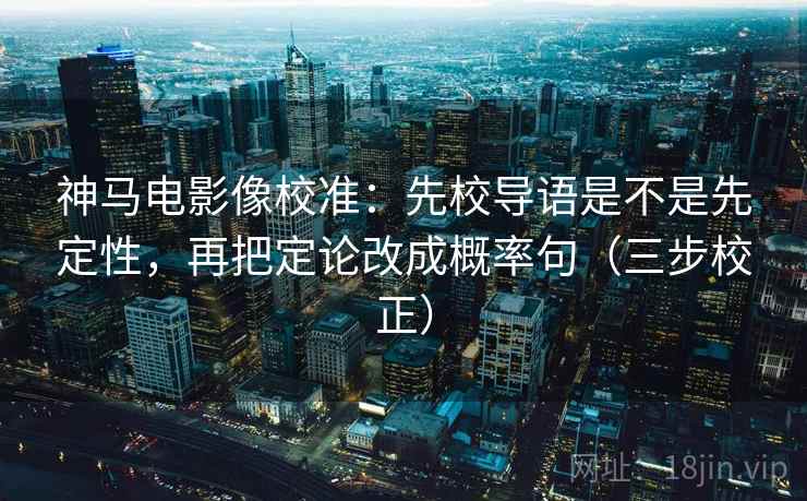 神马电影像校准：先校导语是不是先定性，再把定论改成概率句（三步校正）