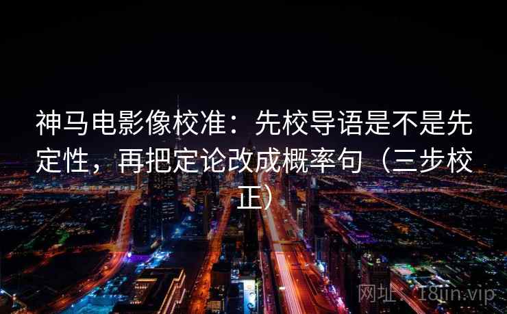 神马电影像校准：先校导语是不是先定性，再把定论改成概率句（三步校正）